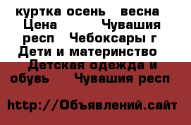 куртка осень - весна › Цена ­ 700 - Чувашия респ., Чебоксары г. Дети и материнство » Детская одежда и обувь   . Чувашия респ.